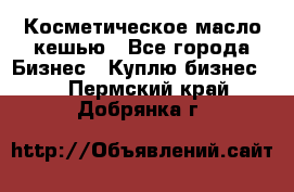 Косметическое масло кешью - Все города Бизнес » Куплю бизнес   . Пермский край,Добрянка г.